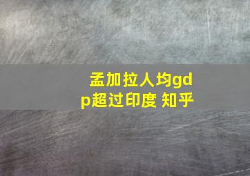 孟加拉人均gdp超过印度 知乎